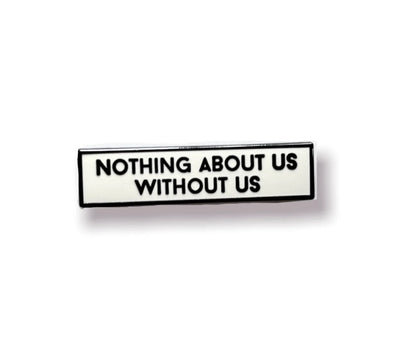 The nothing about us without us Disability Rights Enamel Pin.